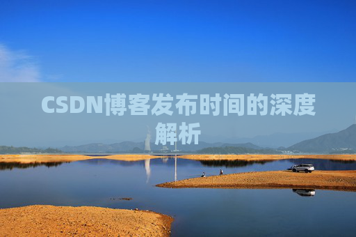 CSDN博客发布时间的深度解析 CSDN博客发布时间的深度解析